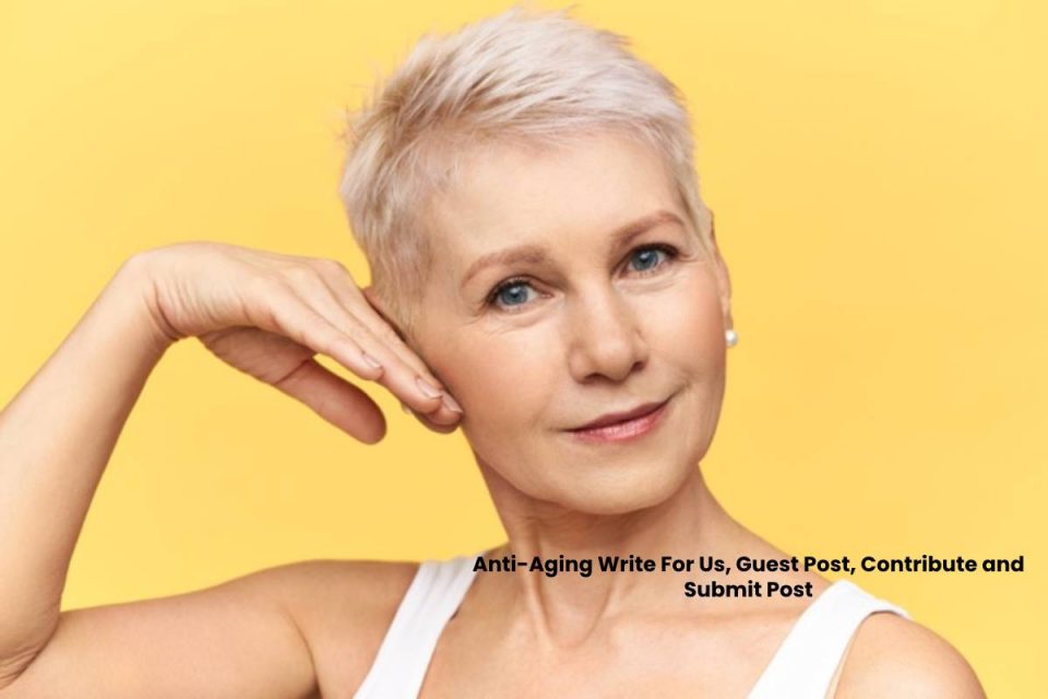 Anti-Aging Write For Us, Guest Post, Contribute and Submit Post