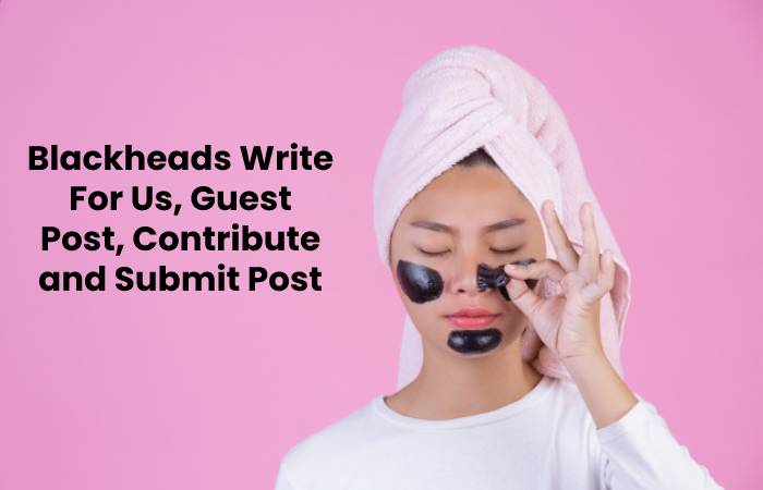 Blackheads Write For Us, Guest Post, Contribute and Submit Post