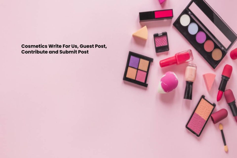 Cosmetics Write For Us, Guest Post, Contribute and Submit Post