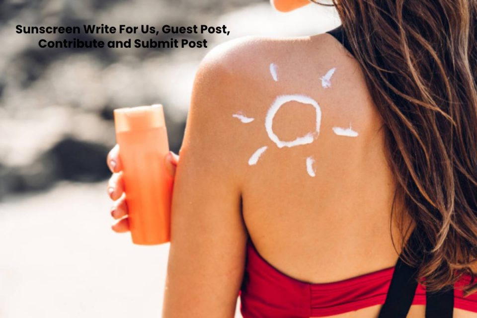 Sunscreen Write For Us, Guest Post, Contribute and Submit Post