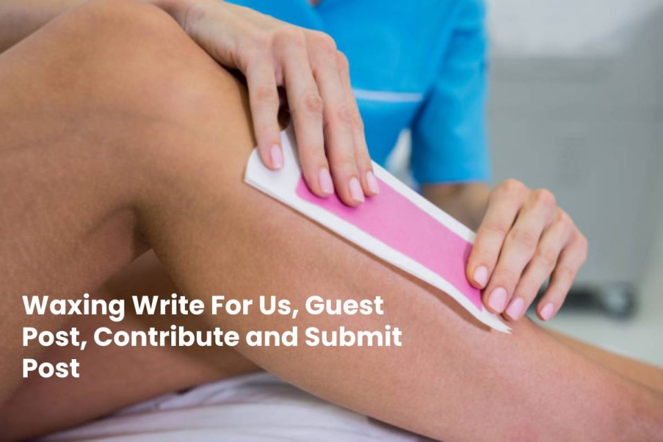 Waxing Write For Us, Guest Post, Contribute and Submit Post