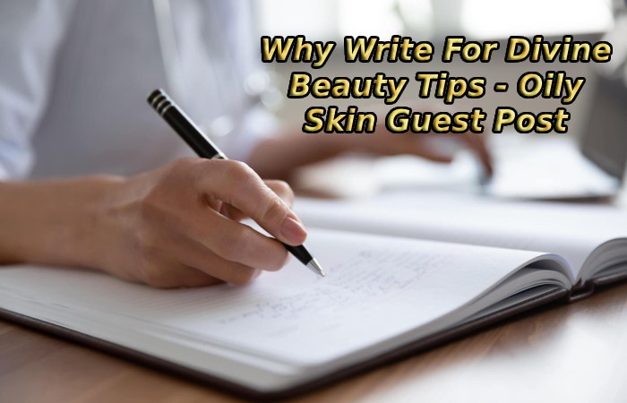 Why Write For Divine Beauty Tips - Oily Skin Guest Post